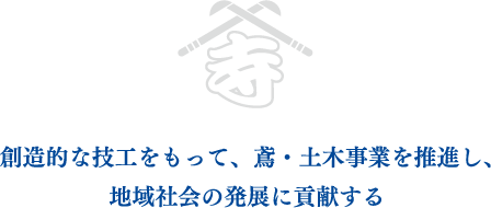 創造的な技工をもって、鳶・土木事業を推進し、地域社会の発展に貢献する